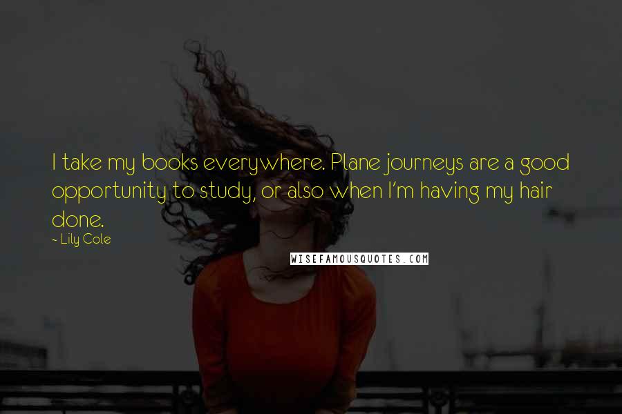 Lily Cole quotes: I take my books everywhere. Plane journeys are a good opportunity to study, or also when I'm having my hair done.