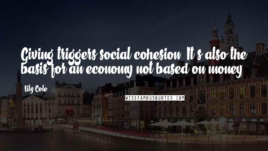 Lily Cole quotes: Giving triggers social cohesion. It's also the basis for an economy not based on money.