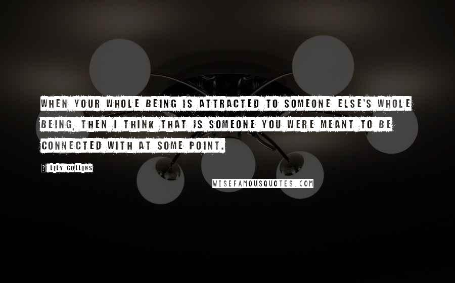 Lily Collins quotes: When your whole being is attracted to someone else's whole being, then I think that is someone you were meant to be connected with at some point.