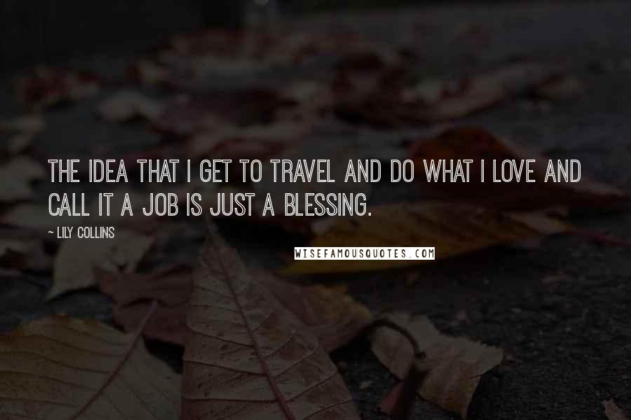 Lily Collins quotes: The idea that I get to travel and do what I love and call it a job is just a blessing.