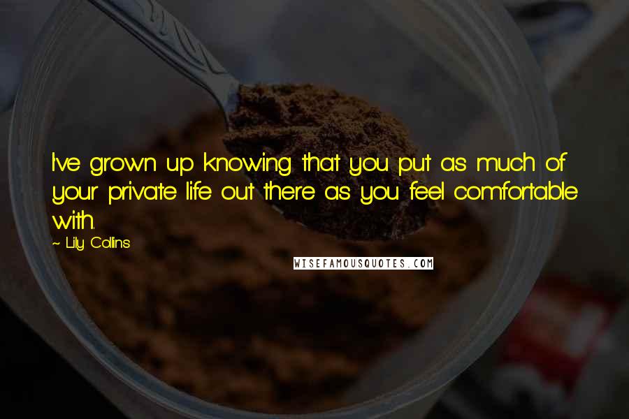 Lily Collins quotes: I've grown up knowing that you put as much of your private life out there as you feel comfortable with. Lily Collins quotes: I've grown up knowing that you put as much of your private life out there as you feel comfortable with.