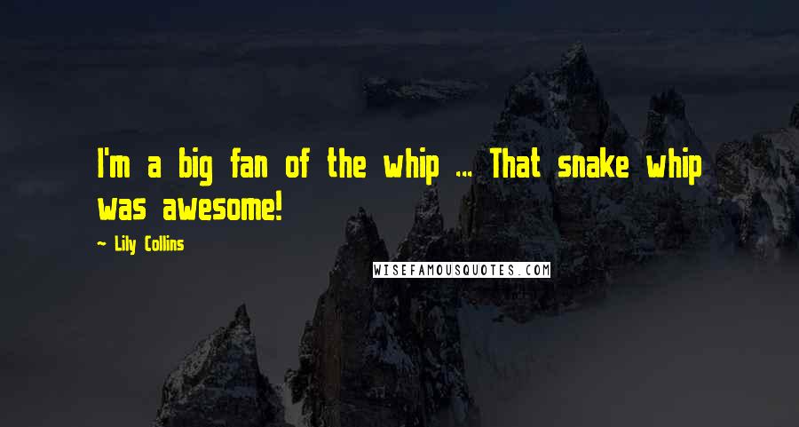 Lily Collins quotes: I'm a big fan of the whip ... That snake whip was awesome! Lily Collins quotes: I'm a big fan of the whip ... That snake whip was awesome!