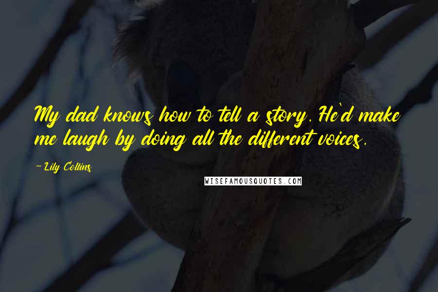 Lily Collins quotes: My dad knows how to tell a story. He'd make me laugh by doing all the different voices.