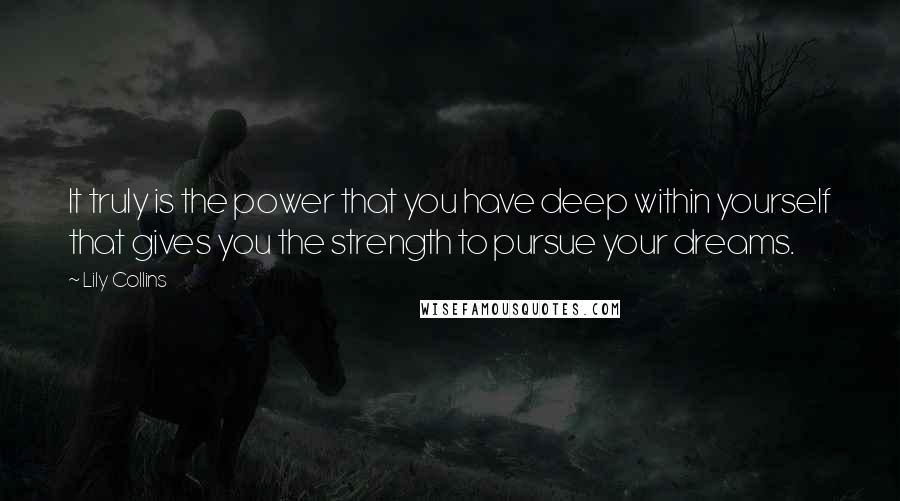 Lily Collins quotes: It truly is the power that you have deep within yourself that gives you the strength to pursue your dreams.