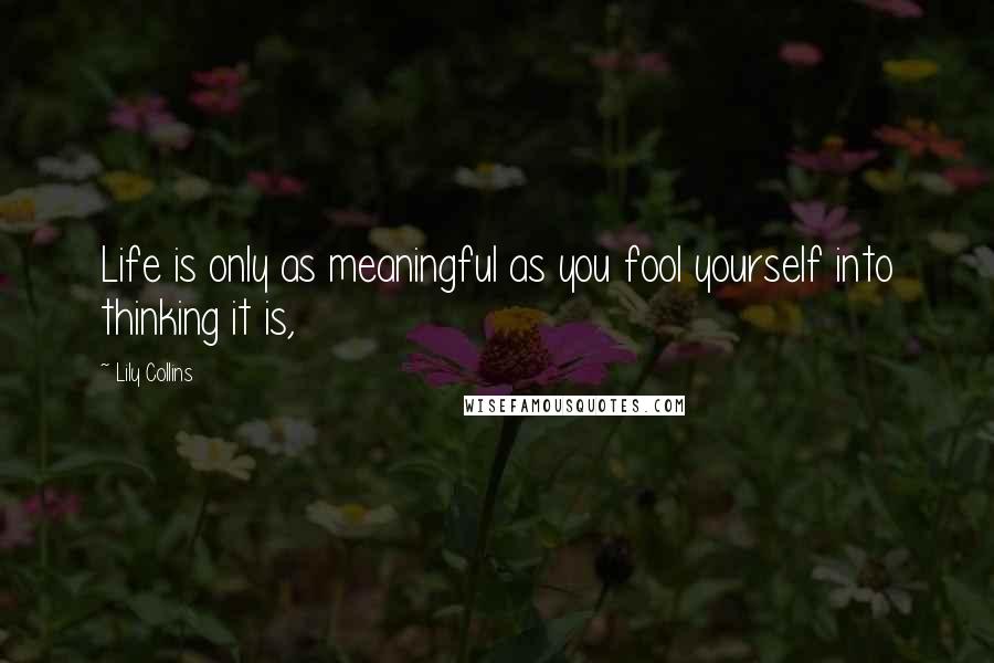 Lily Collins quotes: Life is only as meaningful as you fool yourself into thinking it is,