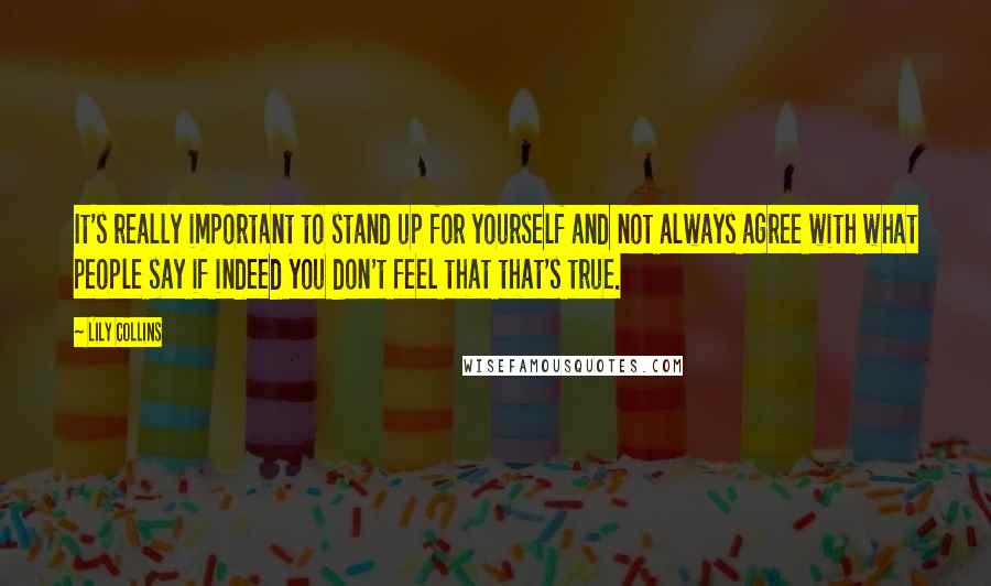 Lily Collins quotes: It's really important to stand up for yourself and not always agree with what people say if indeed you don't feel that that's true.