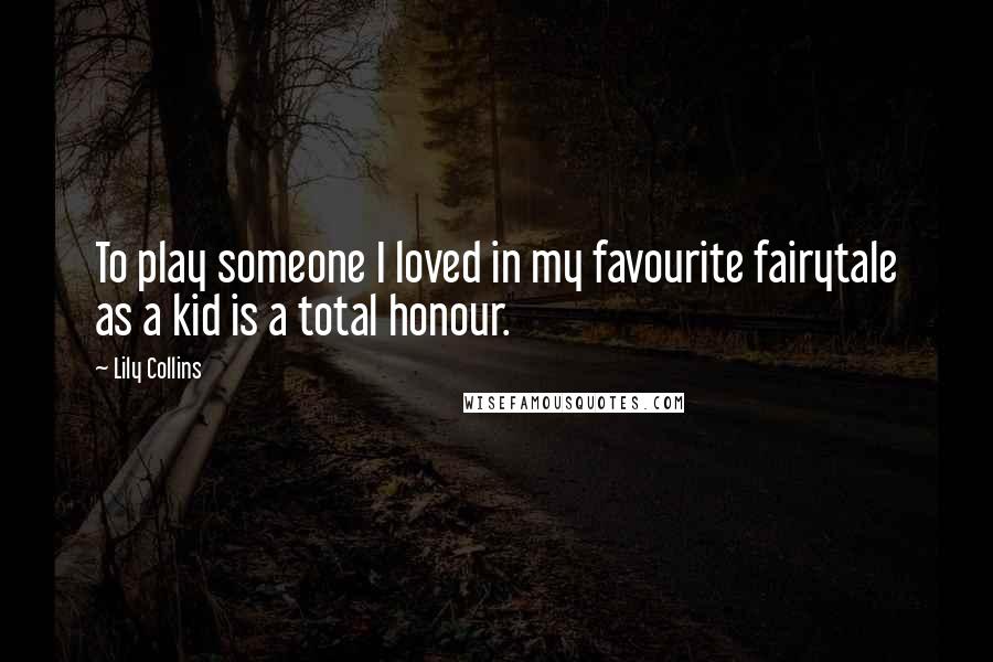 Lily Collins quotes: To play someone I loved in my favourite fairytale as a kid is a total honour. Lily Collins quotes: To play someone I loved in my favourite fairytale as a kid is a total honour.
