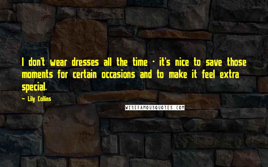 Lily Collins quotes: I don't wear dresses all the time - it's nice to save those moments for certain occasions and to make it feel extra special.