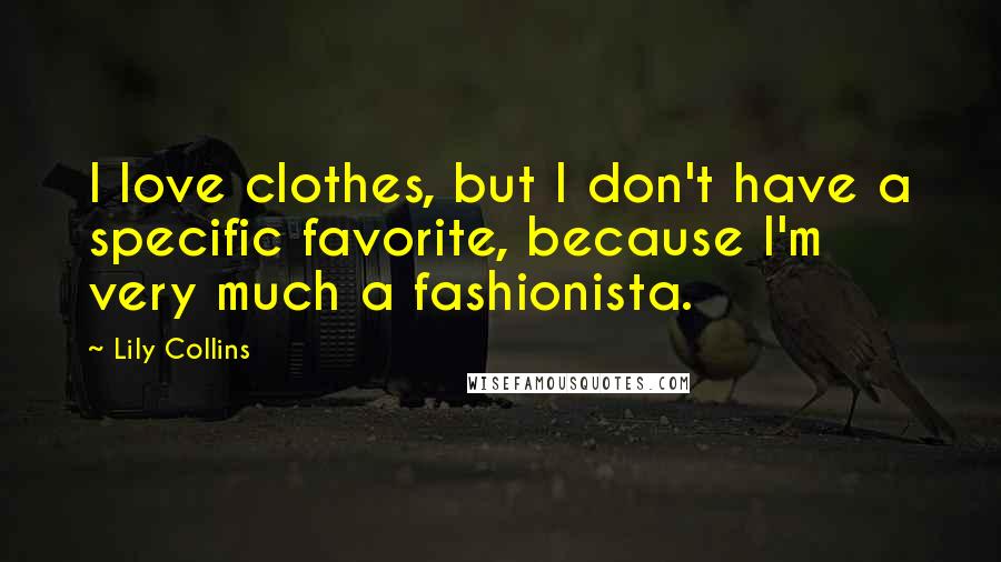 Lily Collins quotes: I love clothes, but I don't have a specific favorite, because I'm very much a fashionista. Lily Collins quotes: I love clothes, but I don't have a specific favorite, because I'm very much a fashionista.