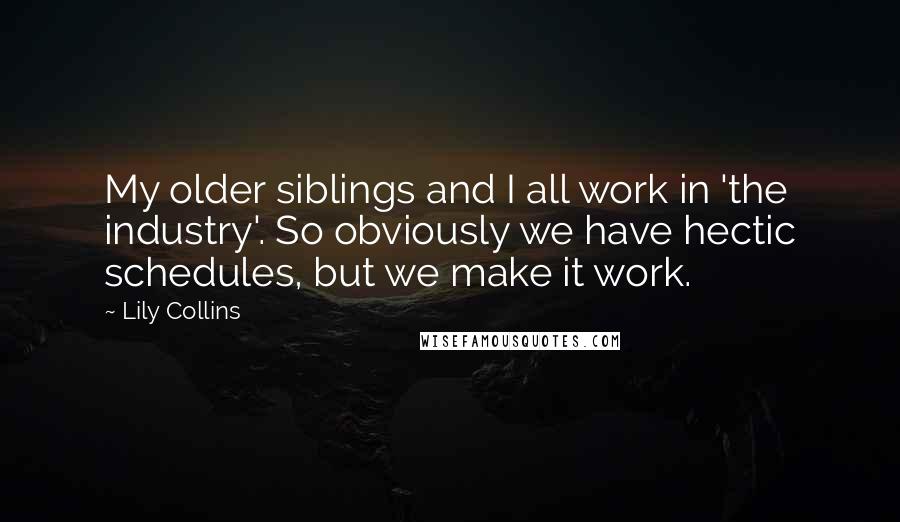 Lily Collins quotes: My older siblings and I all work in 'the industry'. So obviously we have hectic schedules, but we make it work.
