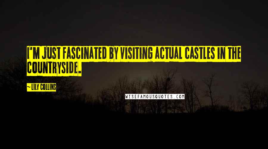 Lily Collins quotes: I'm just fascinated by visiting actual castles in the countryside.