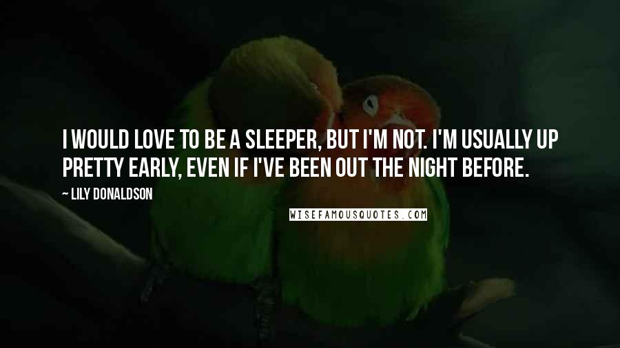 Lily Donaldson quotes: I would love to be a sleeper, but I'm not. I'm usually up pretty early, even if I've been out the night before.