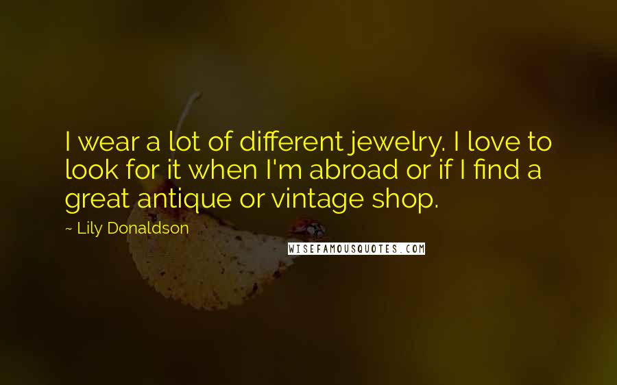 Lily Donaldson quotes: I wear a lot of different jewelry. I love to look for it when I'm abroad or if I find a great antique or vintage shop.