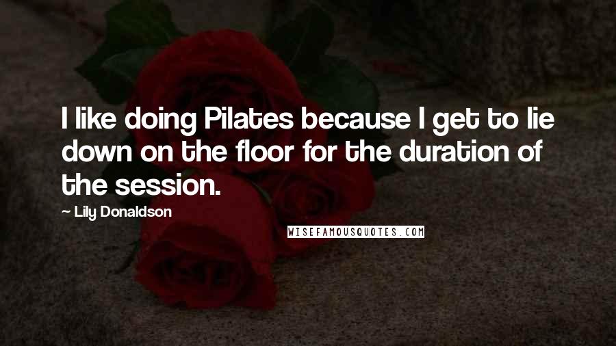 Lily Donaldson quotes: I like doing Pilates because I get to lie down on the floor for the duration of the session.