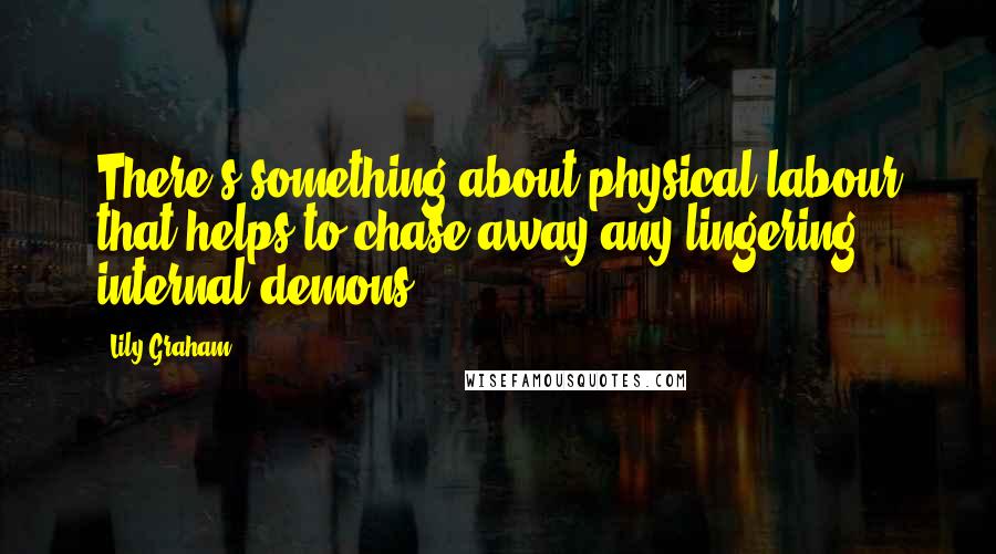 Lily Graham quotes: There's something about physical labour that helps to chase away any lingering internal demons.