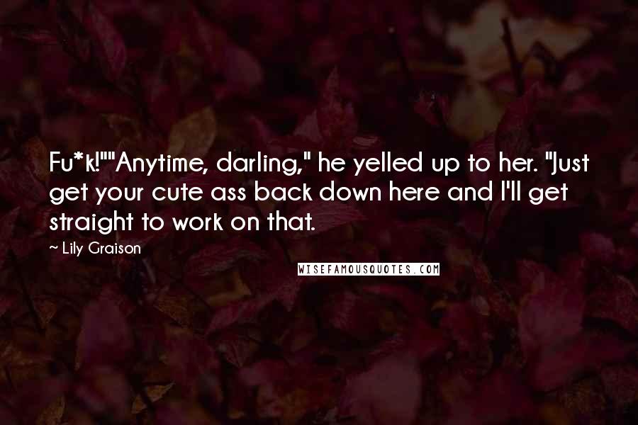 Lily Graison quotes: Fu*k!""Anytime, darling," he yelled up to her. "Just get your cute ass back down here and I'll get straight to work on that. Lily Graison quotes: Fu*k!""Anytime, darling," he yelled up to her. "Just get your cute ass back down here and I'll get straight to work on that.
