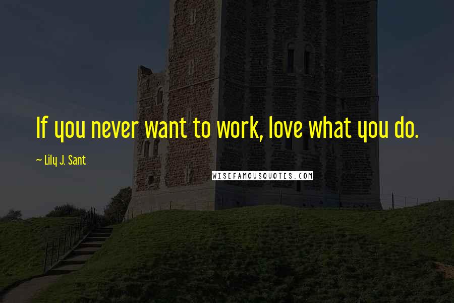 Lily J. Sant quotes: If you never want to work, love what you do.