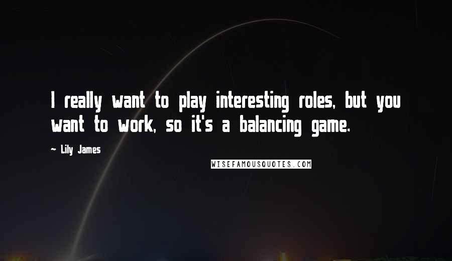 Lily James quotes: I really want to play interesting roles, but you want to work, so it's a balancing game.