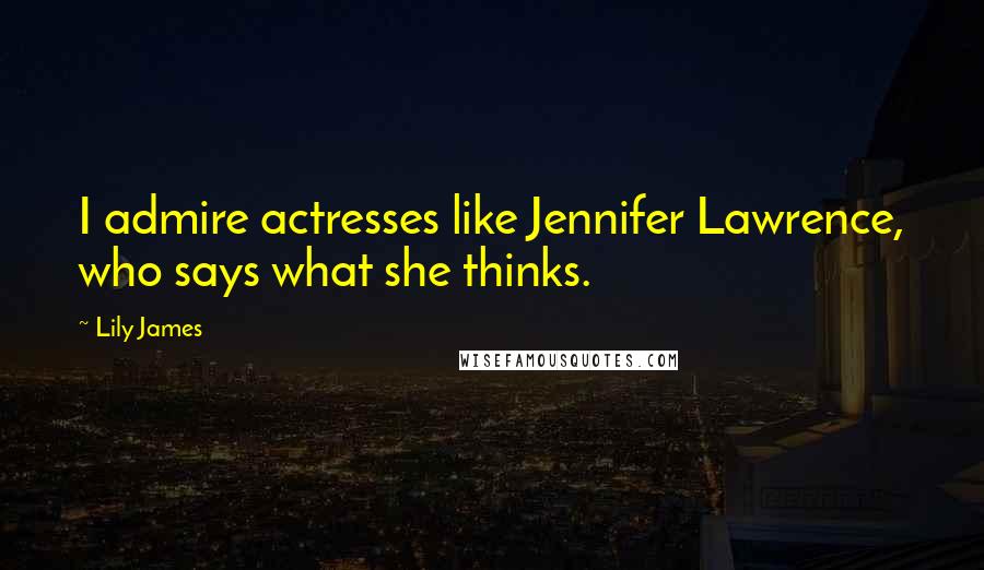 Lily James quotes: I admire actresses like Jennifer Lawrence, who says what she thinks.