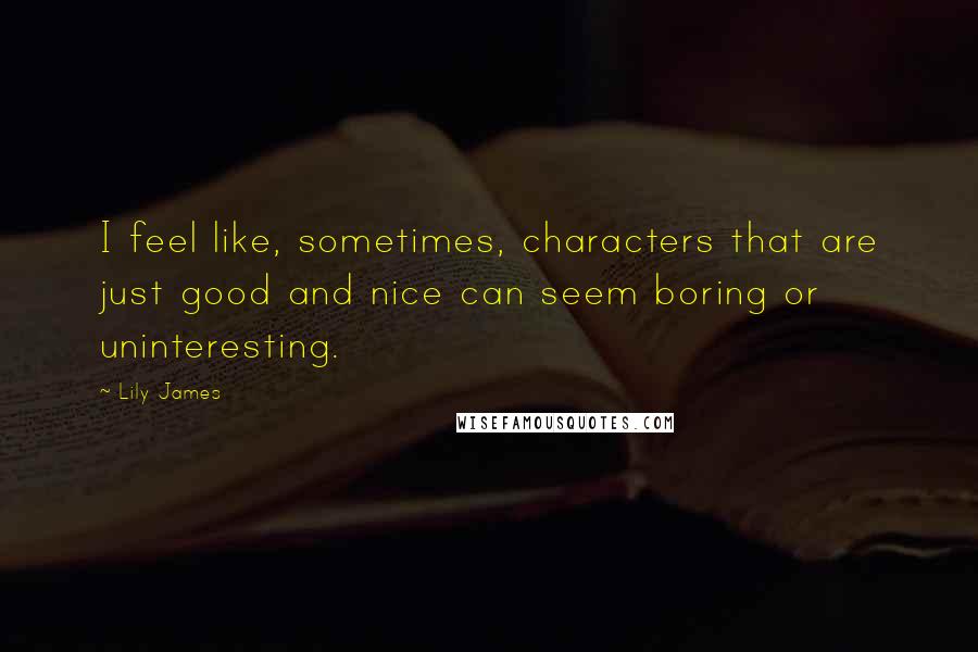 Lily James quotes: I feel like, sometimes, characters that are just good and nice can seem boring or uninteresting.