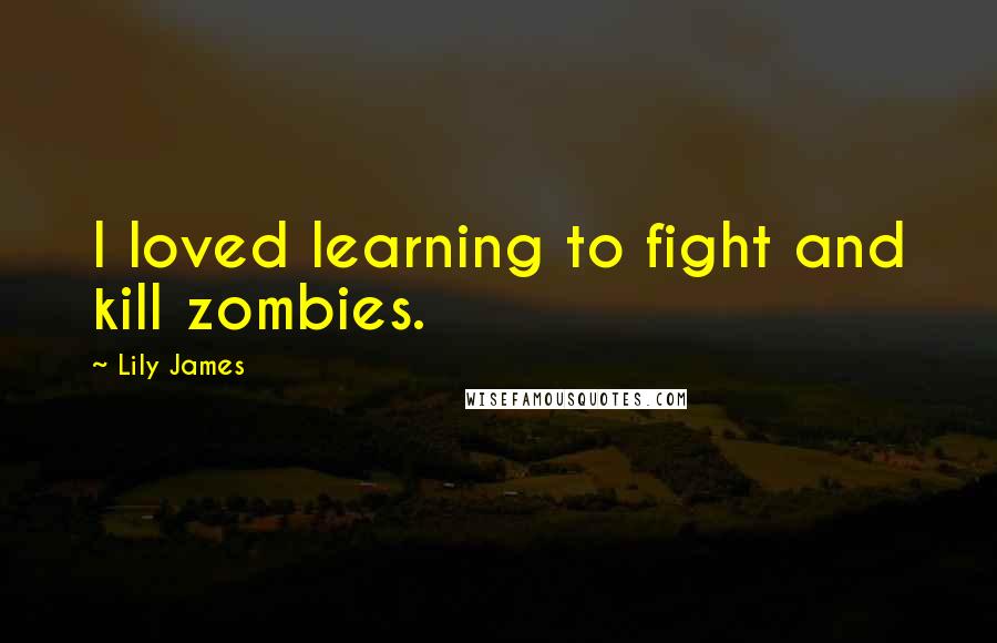 Lily James quotes: I loved learning to fight and kill zombies.