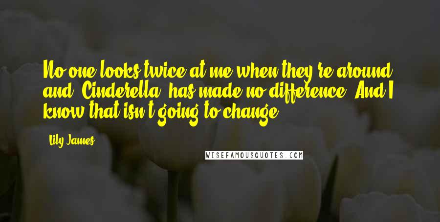 Lily James quotes: No one looks twice at me when they're around, and 'Cinderella' has made no difference. And I know that isn't going to change.