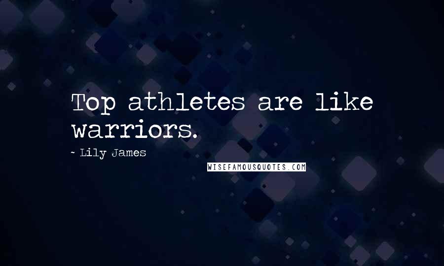 Lily James quotes: Top athletes are like warriors.