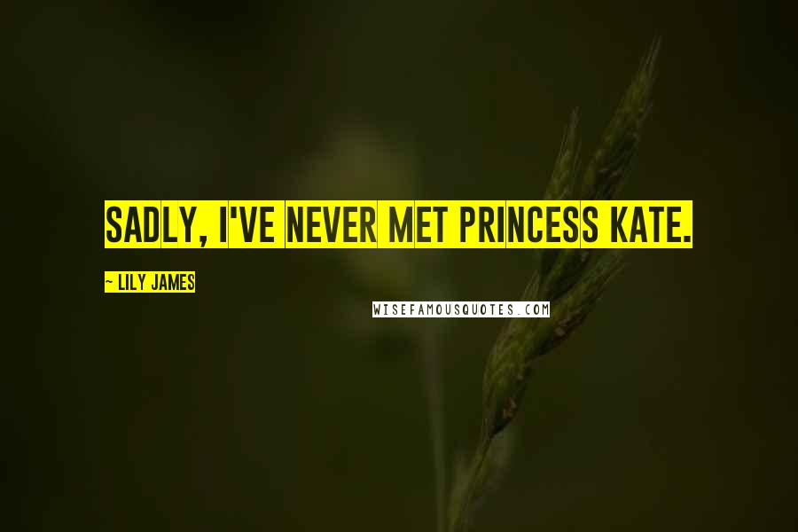 Lily James quotes: Sadly, I've never met Princess Kate.