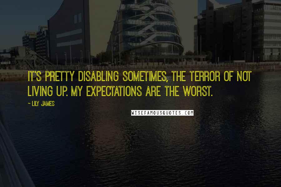 Lily James quotes: It's pretty disabling sometimes, the terror of not living up. My expectations are the worst.