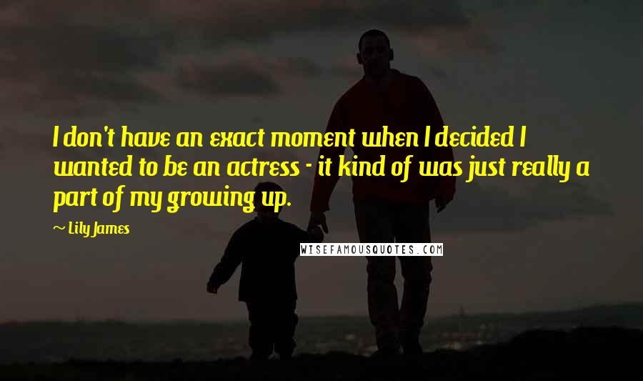 Lily James quotes: I don't have an exact moment when I decided I wanted to be an actress - it kind of was just really a part of my growing up.