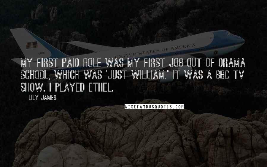 Lily James quotes: My first paid role was my first job out of drama school, which was 'Just William.' It was a BBC TV show. I played Ethel.