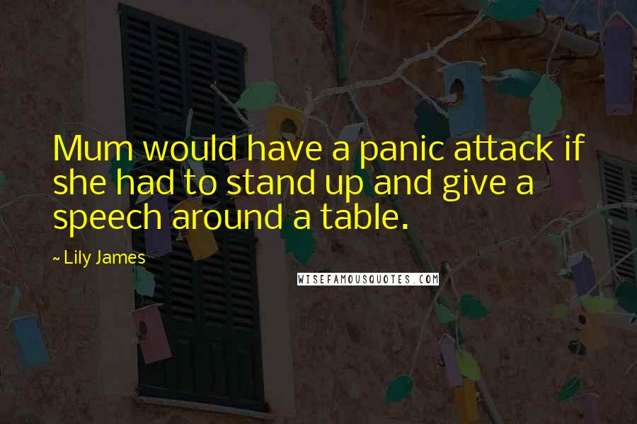 Lily James quotes: Mum would have a panic attack if she had to stand up and give a speech around a table.