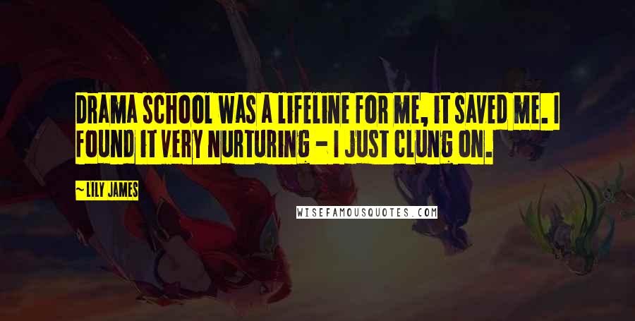 Lily James quotes: Drama school was a lifeline for me, it saved me. I found it very nurturing - I just clung on.