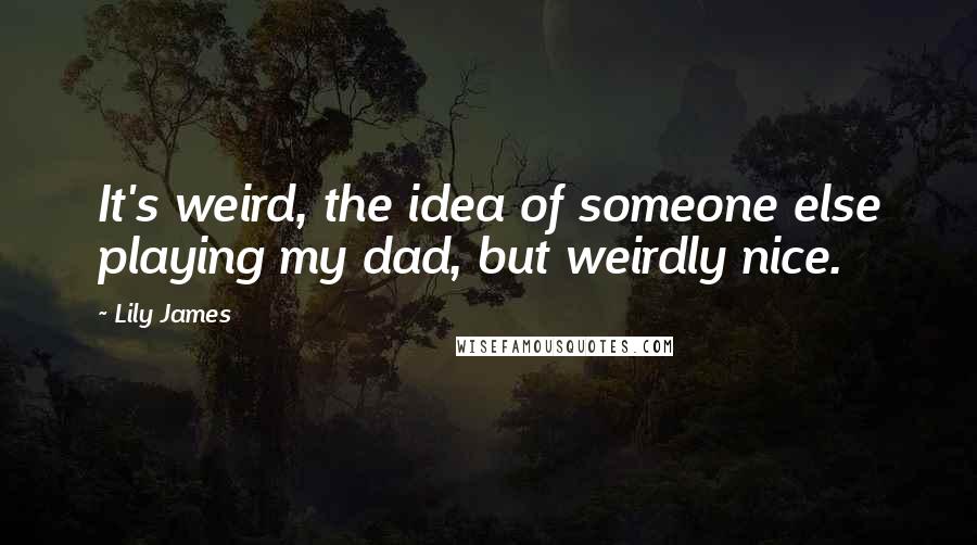 Lily James quotes: It's weird, the idea of someone else playing my dad, but weirdly nice.