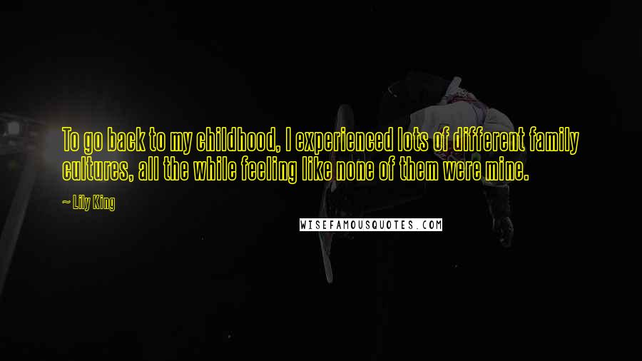 Lily King quotes: To go back to my childhood, I experienced lots of different family cultures, all the while feeling like none of them were mine.