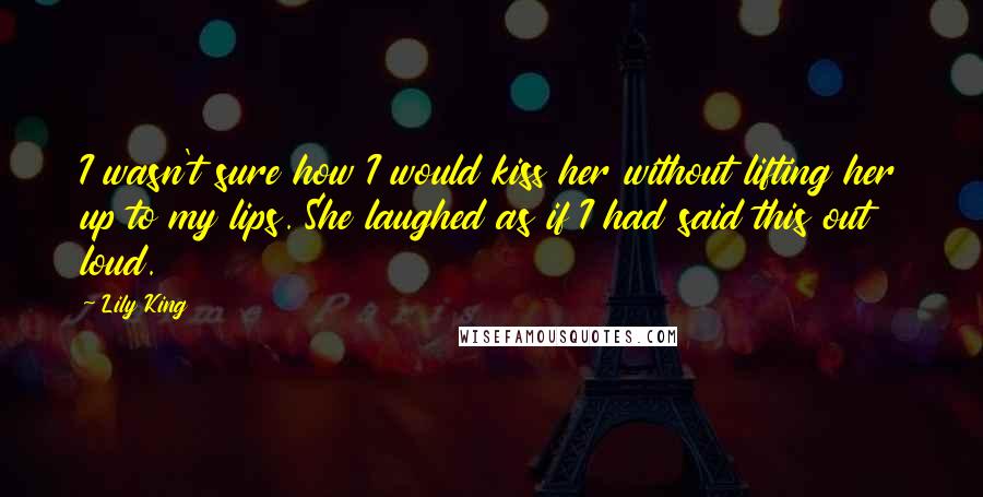 Lily King quotes: I wasn't sure how I would kiss her without lifting her up to my lips. She laughed as if I had said this out loud.