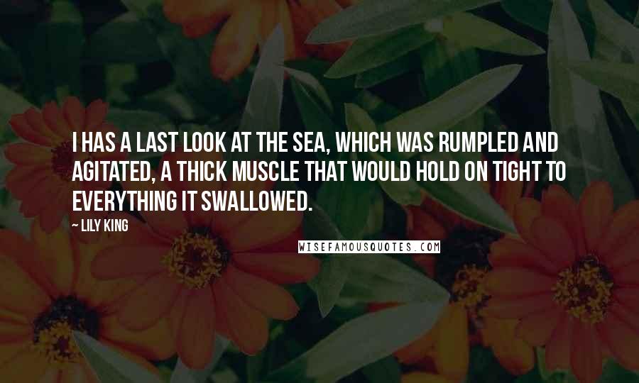 Lily King quotes: I has a last look at the sea, which was rumpled and agitated, a thick muscle that would hold on tight to everything it swallowed.