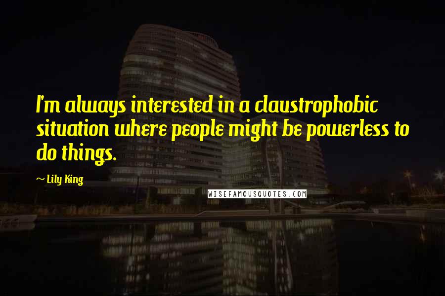 Lily King quotes: I'm always interested in a claustrophobic situation where people might be powerless to do things.