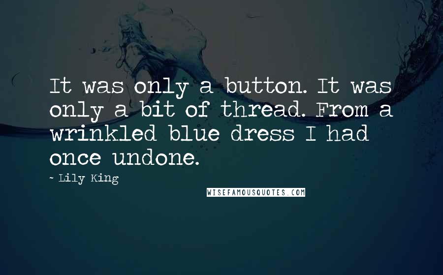 Lily King quotes: It was only a button. It was only a bit of thread. From a wrinkled blue dress I had once undone.