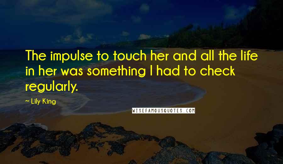Lily King quotes: The impulse to touch her and all the life in her was something I had to check regularly.