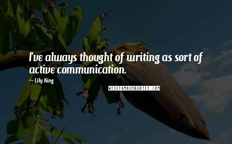 Lily King quotes: I've always thought of writing as sort of active communication.