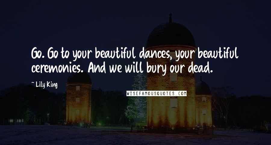 Lily King quotes: Go. Go to your beautiful dances, your beautiful ceremonies. And we will bury our dead.