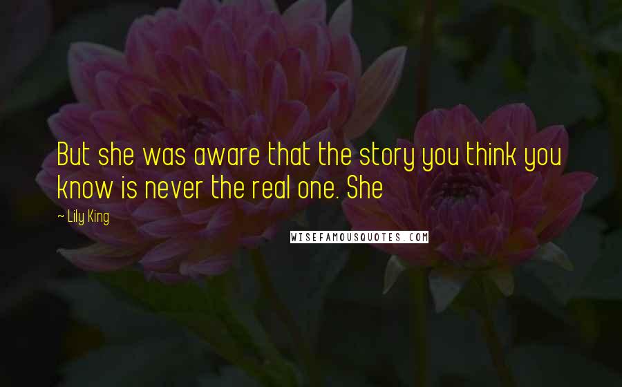 Lily King quotes: But she was aware that the story you think you know is never the real one. She