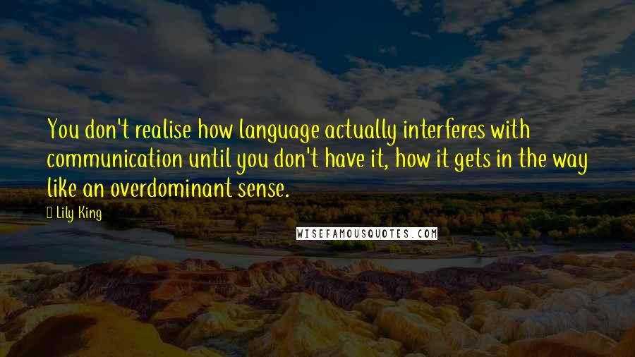 Lily King quotes: You don't realise how language actually interferes with communication until you don't have it, how it gets in the way like an overdominant sense.