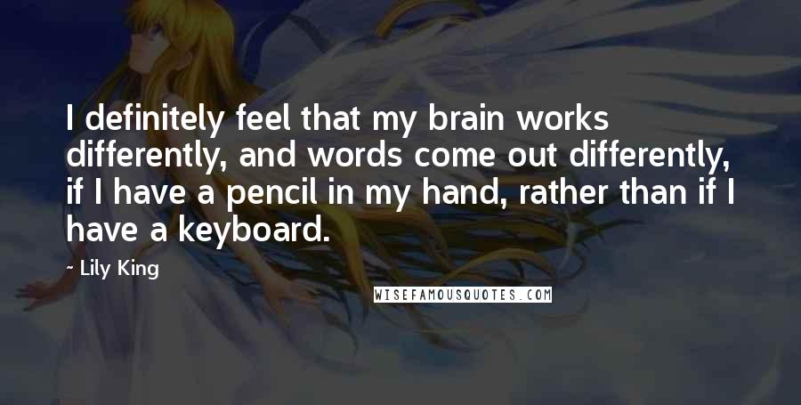 Lily King quotes: I definitely feel that my brain works differently, and words come out differently, if I have a pencil in my hand, rather than if I have a keyboard.