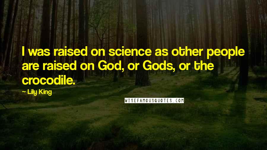 Lily King quotes: I was raised on science as other people are raised on God, or Gods, or the crocodile.