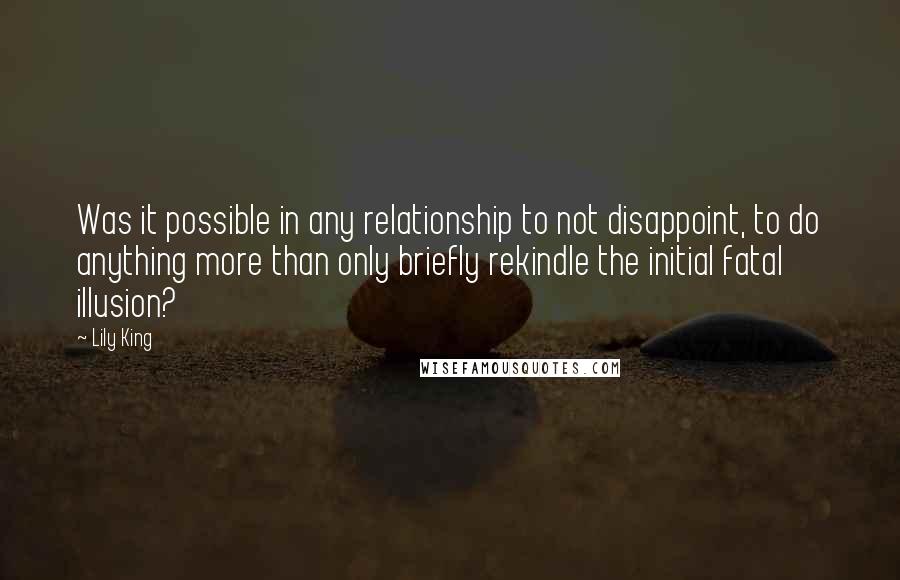 Lily King quotes: Was it possible in any relationship to not disappoint, to do anything more than only briefly rekindle the initial fatal illusion?