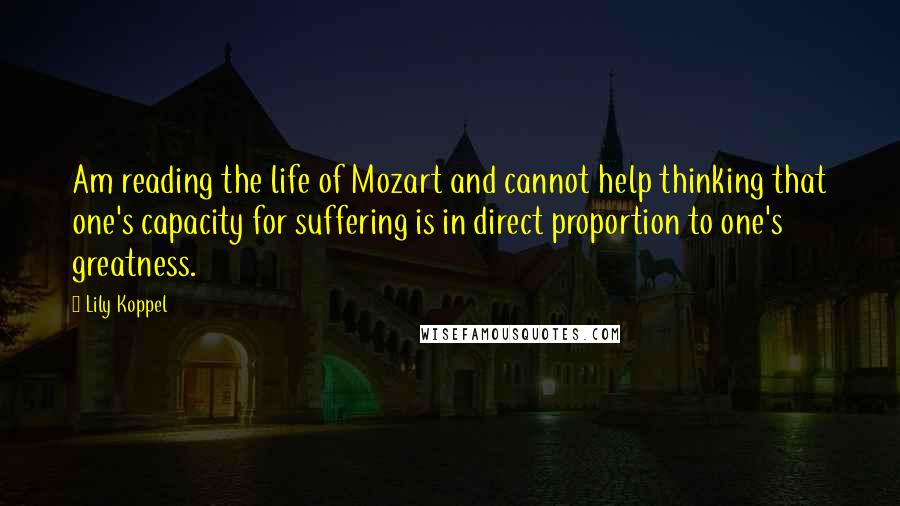 Lily Koppel quotes: Am reading the life of Mozart and cannot help thinking that one's capacity for suffering is in direct proportion to one's greatness.