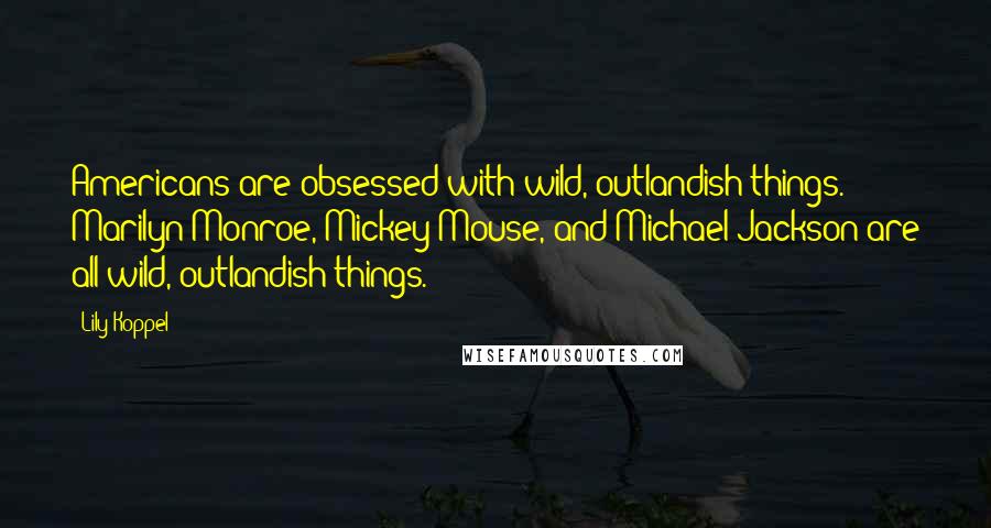 Lily Koppel quotes: Americans are obsessed with wild, outlandish things. Marilyn Monroe, Mickey Mouse, and Michael Jackson are all wild, outlandish things.