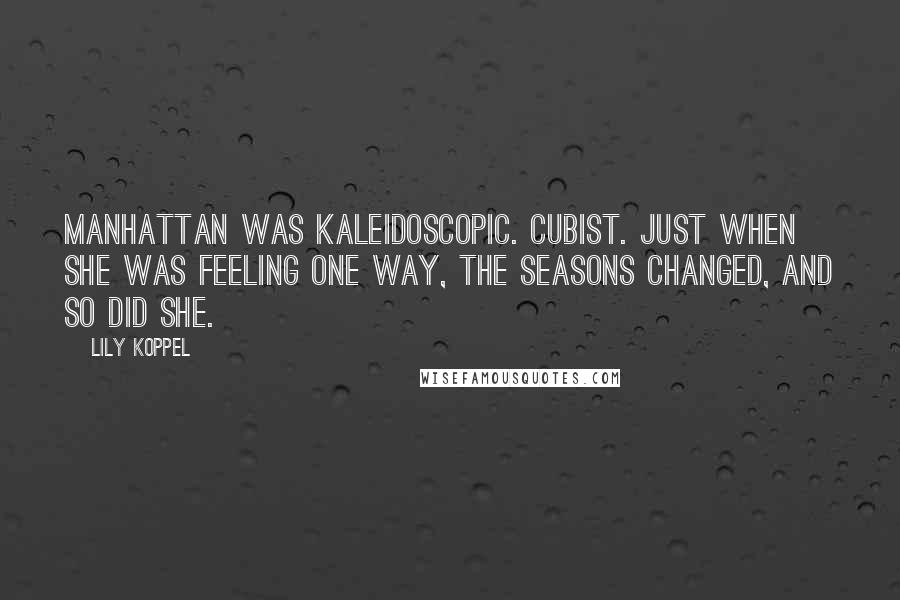 Lily Koppel quotes: Manhattan was kaleidoscopic. Cubist. Just when she was feeling one way, the seasons changed, and so did she.